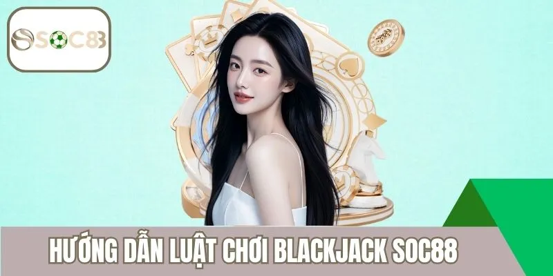 Hướng dẫn luật chơi Blackjack Soc88 cơ bản
