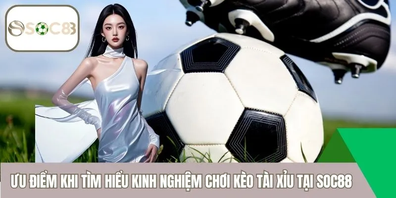 Ưu điểm khi tìm hiểu kinh nghiệm chơi kèo tài xỉu tại SOC88